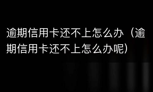 逾期信用卡还不上怎么办（逾期信用卡还不上怎么办呢）