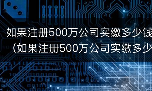 如果注册500万公司实缴多少钱（如果注册500万公司实缴多少钱一个月）