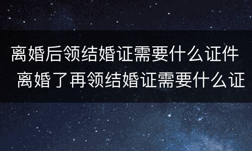 离婚后领结婚证需要什么证件 离婚了再领结婚证需要什么证件