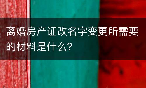 离婚房产证改名字变更所需要的材料是什么？