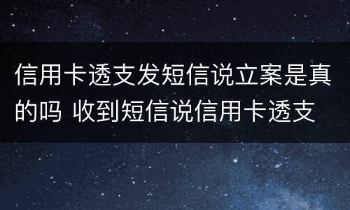 信用卡透支发短信说立案是真的吗 收到短信说信用卡透支