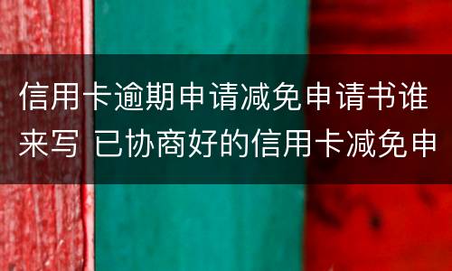 信用卡逾期申请减免申请书谁来写 已协商好的信用卡减免申请书模板