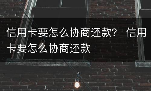信用卡要怎么协商还款？ 信用卡要怎么协商还款