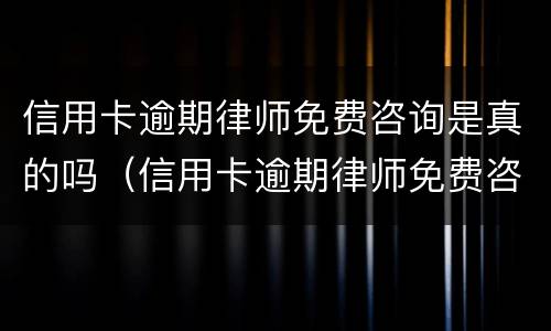 信用卡逾期律师免费咨询是真的吗（信用卡逾期律师免费咨询是真的吗多少钱）