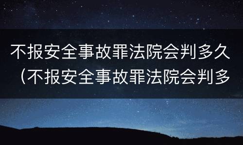 不报安全事故罪法院会判多久（不报安全事故罪法院会判多久呢）