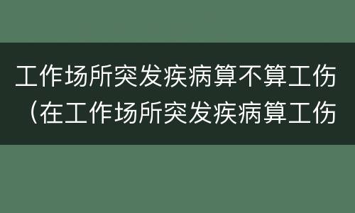 工作场所突发疾病算不算工伤（在工作场所突发疾病算工伤吗）