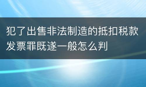 犯了出售非法制造的抵扣税款发票罪既遂一般怎么判