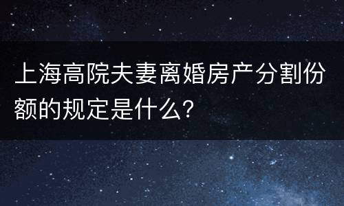 上海高院夫妻离婚房产分割份额的规定是什么？