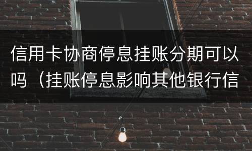 信用卡协商停息挂账分期可以吗（挂账停息影响其他银行信用卡）