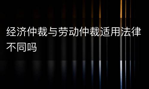 经济仲裁与劳动仲裁适用法律不同吗