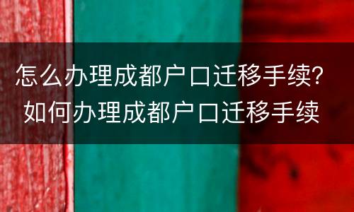 怎么办理成都户口迁移手续？ 如何办理成都户口迁移手续