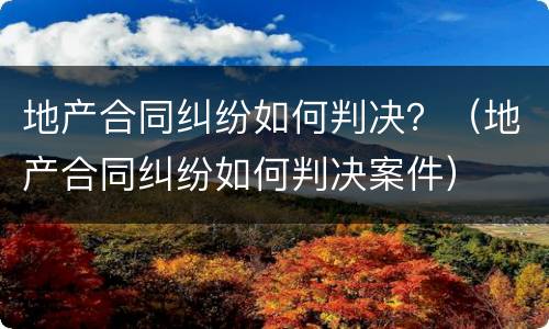 地产合同纠纷如何判决？（地产合同纠纷如何判决案件）
