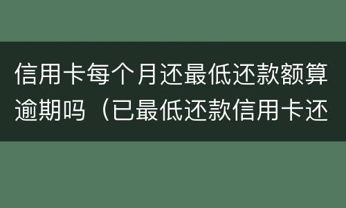 信用卡每个月还最低还款额算逾期吗（已最低还款信用卡还算不算逾期）