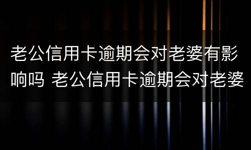 老公信用卡逾期会对老婆有影响吗 老公信用卡逾期会对老婆有影响吗怎么办
