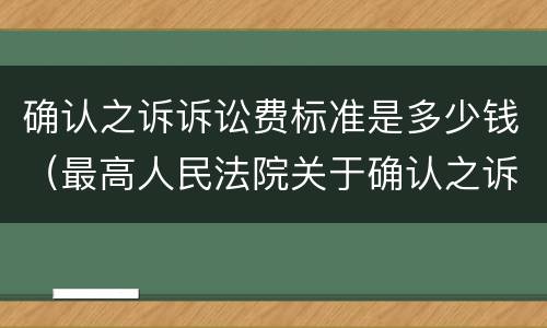 确认之诉诉讼费标准是多少钱（最高人民法院关于确认之诉诉讼费）