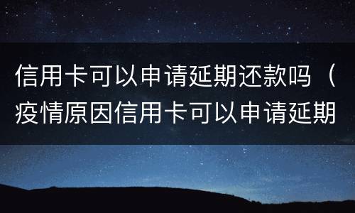 信用卡可以申请延期还款吗（疫情原因信用卡可以申请延期还款吗）