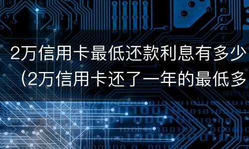 2万信用卡最低还款利息有多少（2万信用卡还了一年的最低多少钱）
