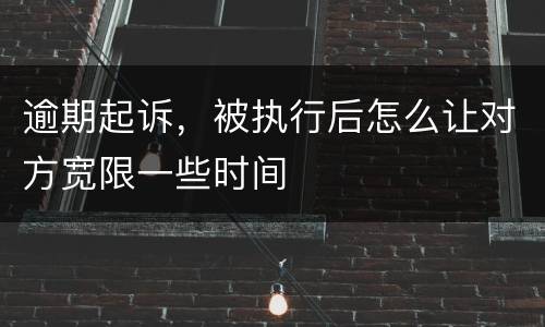 逾期起诉，被执行后怎么让对方宽限一些时间