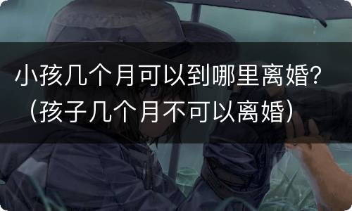 小孩几个月可以到哪里离婚？（孩子几个月不可以离婚）