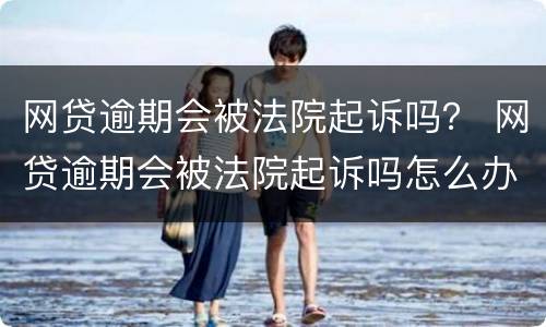 网贷逾期会被法院起诉吗？ 网贷逾期会被法院起诉吗怎么办