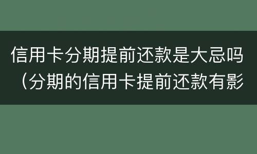 信用卡分期提前还款是大忌吗（分期的信用卡提前还款有影响吗）