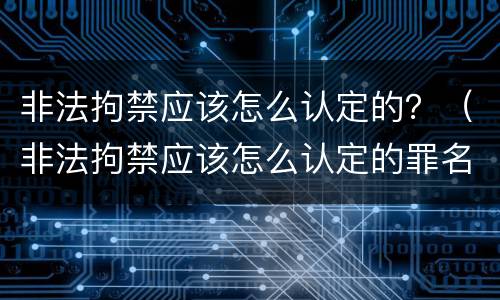 非法拘禁应该怎么认定的？（非法拘禁应该怎么认定的罪名）