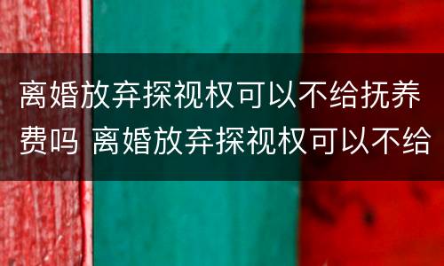 离婚放弃探视权可以不给抚养费吗 离婚放弃探视权可以不给抚养费吗