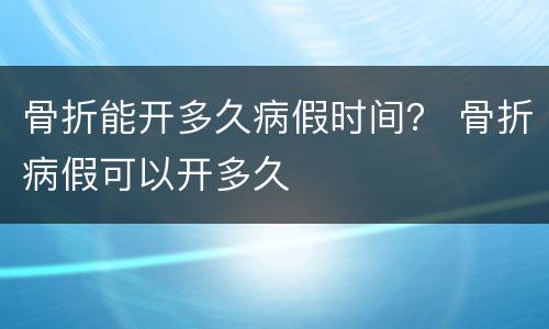 骨折能开多久病假时间？ 骨折病假可以开多久