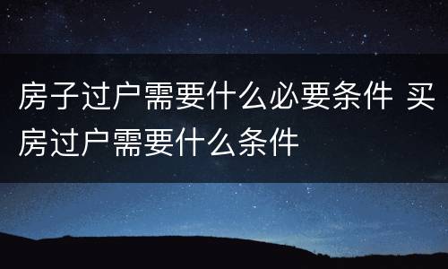 房子过户需要什么必要条件 买房过户需要什么条件
