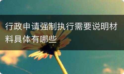 行政申请强制执行需要说明材料具体有哪些