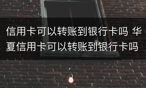 信用卡可以转账到银行卡吗 华夏信用卡可以转账到银行卡吗