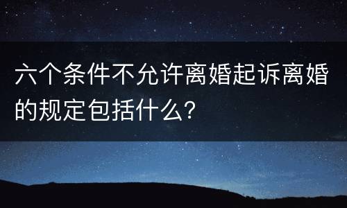 六个条件不允许离婚起诉离婚的规定包括什么？