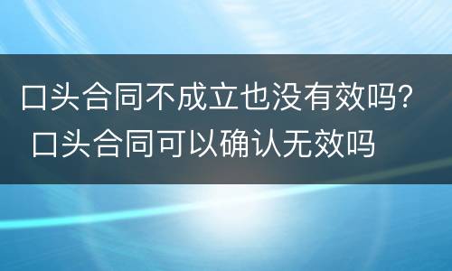 口头合同不成立也没有效吗？ 口头合同可以确认无效吗