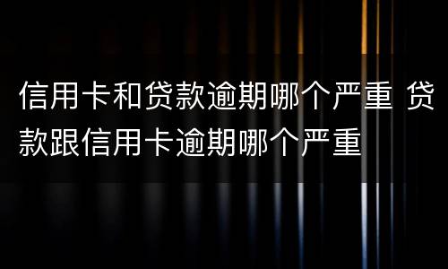 信用卡和贷款逾期哪个严重 贷款跟信用卡逾期哪个严重