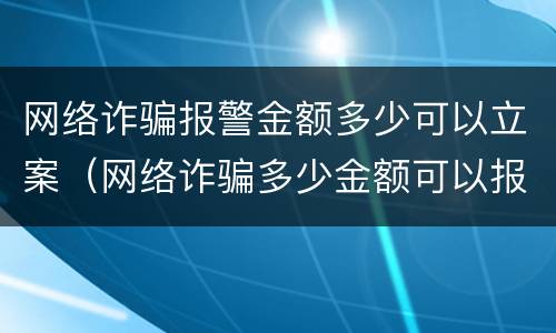 网络诈骗报警金额多少可以立案（网络诈骗多少金额可以报警立案?）