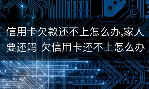 信用卡欠款还不上怎么办,家人要还吗 欠信用卡还不上怎么办对家人有害吗