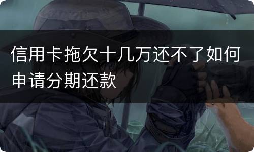 信用卡拖欠十几万还不了如何申请分期还款