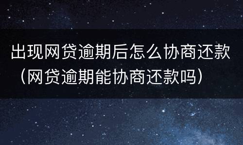 出现网贷逾期后怎么协商还款（网贷逾期能协商还款吗）