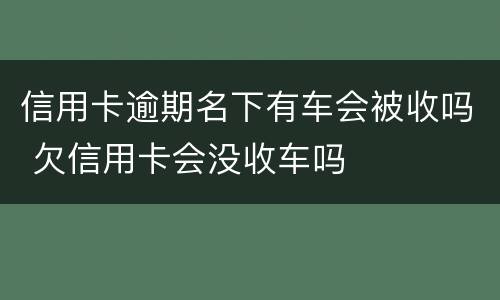 信用卡逾期名下有车会被收吗 欠信用卡会没收车吗
