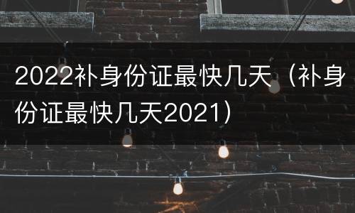 2022补身份证最快几天（补身份证最快几天2021）