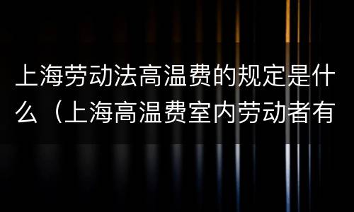 上海劳动法高温费的规定是什么（上海高温费室内劳动者有吗）