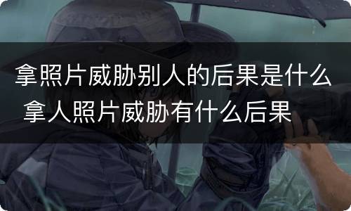 拿照片威胁别人的后果是什么 拿人照片威胁有什么后果