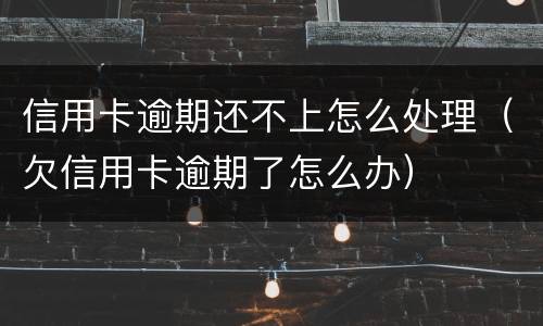信用卡逾期还不上怎么处理（欠信用卡逾期了怎么办）
