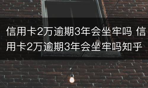 信用卡2万逾期3年会坐牢吗 信用卡2万逾期3年会坐牢吗知乎