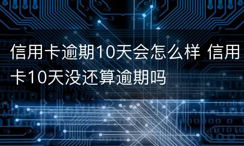 信用卡逾期10天会怎么样 信用卡10天没还算逾期吗