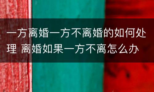 一方离婚一方不离婚的如何处理 离婚如果一方不离怎么办