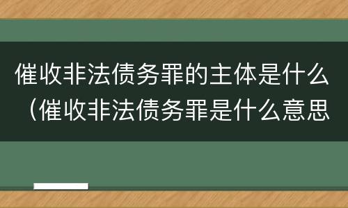 催收非法债务罪的主体是什么（催收非法债务罪是什么意思）