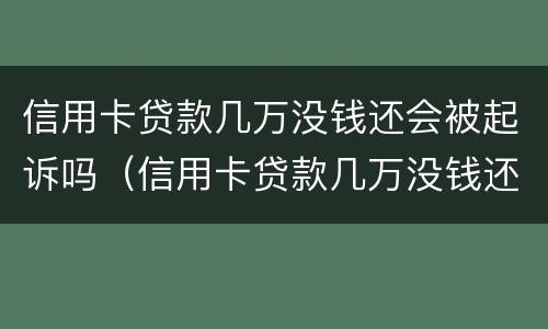 信用卡贷款几万没钱还会被起诉吗（信用卡贷款几万没钱还会被起诉吗怎么办）