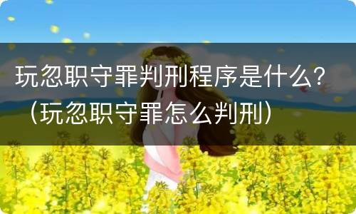 玩忽职守罪判刑程序是什么？（玩忽职守罪怎么判刑）