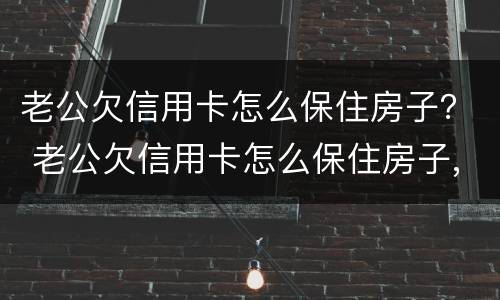 老公欠信用卡怎么保住房子？ 老公欠信用卡怎么保住房子,房子过户给老婆有用吗?